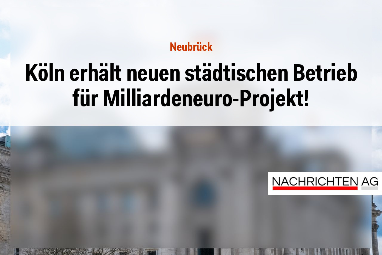 Köln erhält neuen städtischen Betrieb für Milliardeneuro-Projekt!