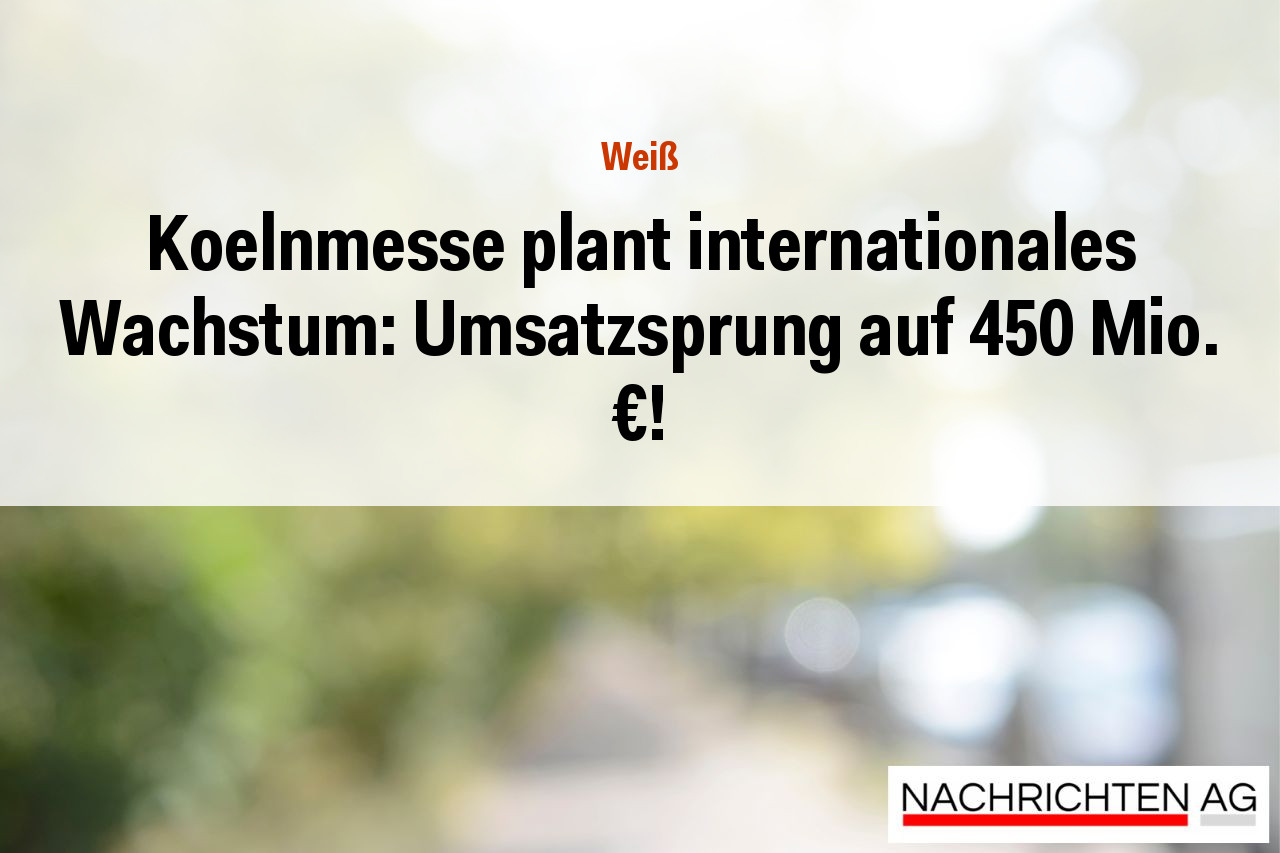 Koelnmesse plant internationales Wachstum: Umsatzsprung auf 450 Mio. €!