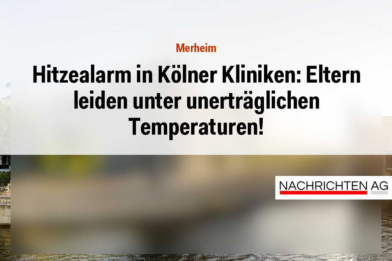 Hitzealarm in Kölner Kliniken: Eltern leiden unter unerträglichen Temperaturen!