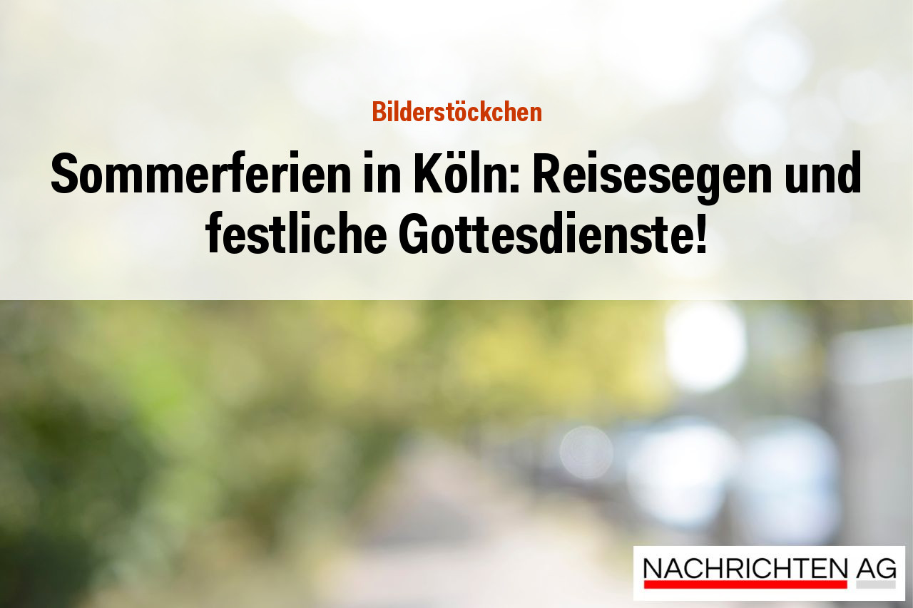 Sommerferien in Köln: Reisesegen und festliche Gottesdienste!