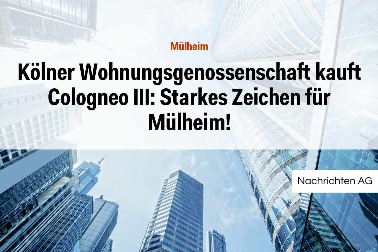 Kölner Wohnungsgenossenschaft kauft Cologneo III: Starkes Zeichen für Mülheim!
