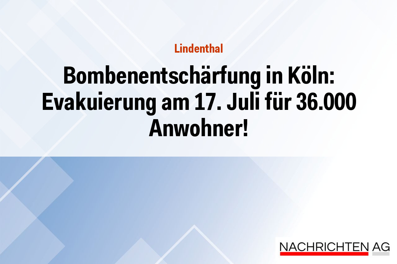 Bombenentschärfung in Köln: Evakuierung am 17. Juli für 36.000 Anwohner!