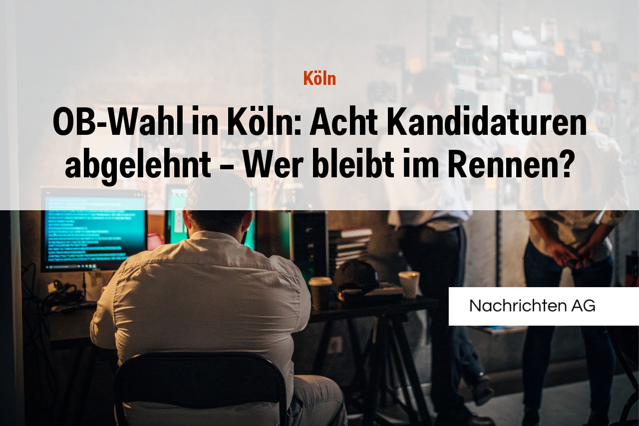 OB-Wahl in Köln: Acht Kandidaturen abgelehnt – Wer bleibt im Rennen?