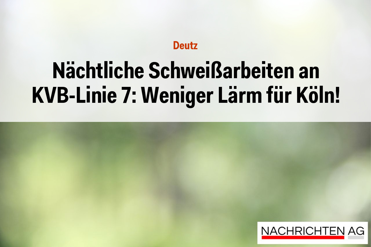 Nächtliche Schweißarbeiten an KVB-Linie 7: Weniger Lärm für Köln!